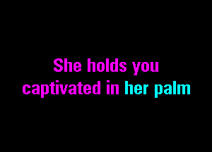 She holds you

captivated in her palm