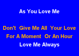 As You Love Me

Don't Give Me All Your Love

For A Moment Or An Hour
Love Me Always
