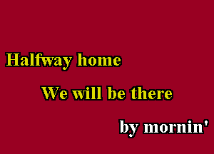 Halfway home

We Will be there

by mornin'