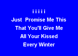 Just Promise Me This
That You'll Give Me

All Your Kissed
Every Winter