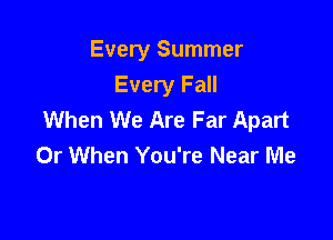 Every Summer
Every Fall
When We Are Far Apart

0r When You're Near Me