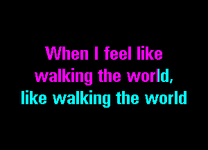 When I feel like

walking the world,
like walking the world