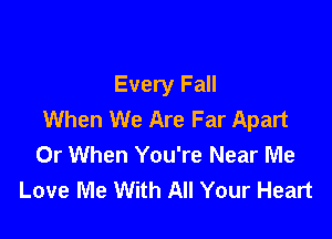 Every Fall
When We Are Far Apart

0r When You're Near Me
Love Me With All Your Heart