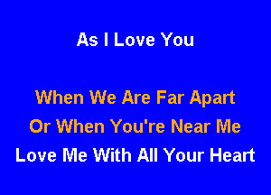 As I Love You

When We Are Far Apart

0r When You're Near Me
Love Me With All Your Heart