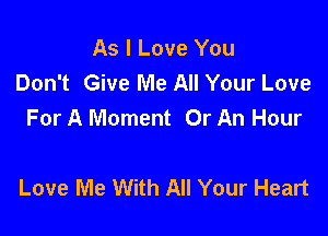 As I Love You
Don't Give Me All Your Love
For A Moment Or An Hour

Love Me With All Your Heart