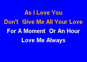 As I Love You
Don't Give Me All Your Love
For A Moment Or An Hour

Love Me Always