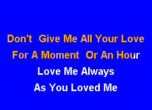Don't Give Me All Your Love
For A Moment Or An Hour

Love Me Always
As You Loved Me