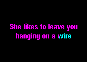 She likes to leave you

hanging on a wire