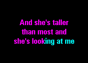 And she's taller

than most and
she's looking at me