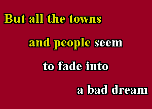 But all the towns

and people seem

to fade into

a bad dream
