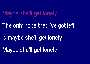 The only hope that I've got left

ls maybe she1l get lonely

Maybe she'll get lonely