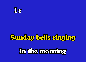Sunday bells ringing

in the morning