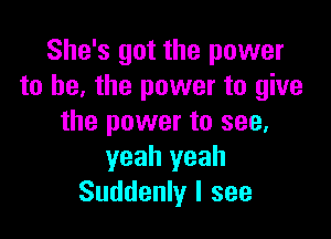 She's got the power
to he, the power to give

the power to see,
yeah yeah
Suddenly I see