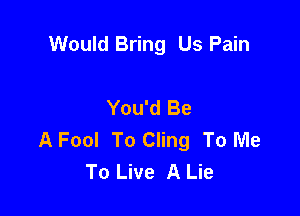 Would Bring Us Pain

You'd Be

A Fool To Cling To Me
To Live A Lie