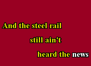 And the steel rail

still ain't

heard the news