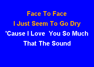 Face To Face
lJust Seem To Go Dry

'Cause I Love You So Much
That The Sound