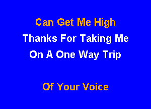 Can Get Me High
Thanks For Taking Me
On A One Way Trip

Of Your Voice