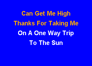 Can Get Me High
Thanks For Taking Me
On A One Way Trip

To The Sun