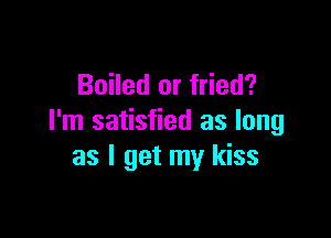 Boiled or fried?

I'm satisfied as long
as I get my kiss