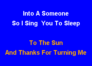 Into A Someone
So I Sing You To Sleep

To The Sun
And Thanks For Turning Me