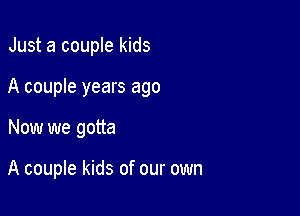 Just a couple kids

A couple years ago

Now we gotta

A couple kids of our own