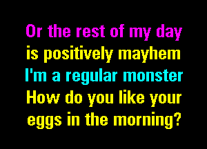 Or the rest of my day
is positively mayhem
I'm a regular monster
How do you like your
eggs in the morning?