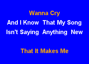 Wanna Cry
And I Know That My Song

Isn't Saying Anything New

That It Makes Me