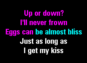 Up or down?
I'll never frown

Eggs can be almost bliss
Just as long as
I get my kiss