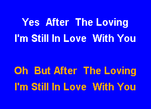 Yes After The Loving
I'm Still In Love With You

0h But After The Loving
I'm Still In Love With You