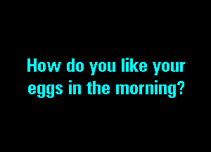 How do you like your

eggs in the morning?