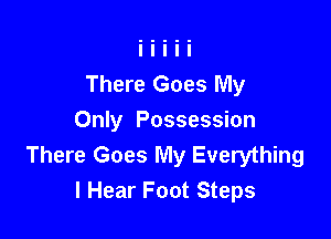 There Goes My

Only Possession
There Goes My Everything
I Hear Foot Steps