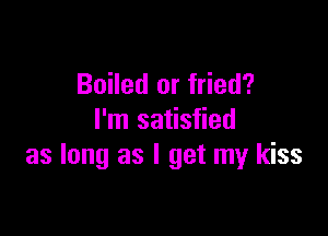 Boiled or fried?

I'm satisfied
as long as I get my kiss