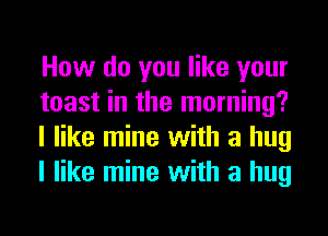 How do you like your
toast in the morning?
I like mine with a hug
I like mine with a hug