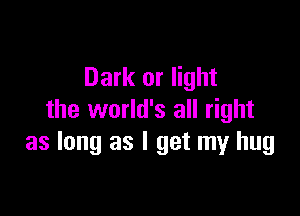 Dark or light

the world's all right
as long as I get my hug