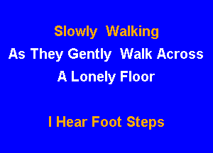 Slowly Walking
As They Gently Walk Across

A Lonely Floor

I Hear Foot Steps