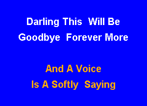 Darling This Will Be
Goodbye Forever More

And A Voice
Is A Softly Saying