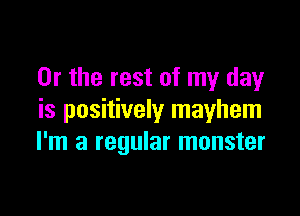 Or the rest of my day

is positively mayhem
I'm a regular monster