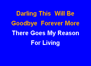 Darling This Will Be
Goodbye Forever More

There Goes My Reason
For Living