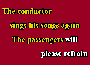 The conductor

sings his songs again

The passengers Will

please refrain