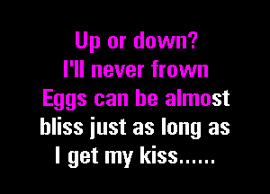 Up or down?
I'll never frown

Eggs can be almost
bliss just as long as
I get my kiss ......