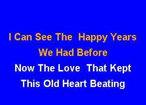 I Can See The Happy Years
We Had Before

Now The Love That Kept
This Old Heart Beating