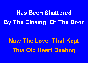 Has Been Shattered
By The Closing Of The Door

Now The Love That Kept
This Old Heart Beating