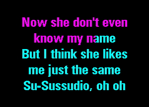 Now she don't even
know my name
But I think she likes
me just the same
Su-Sussudio, oh oh