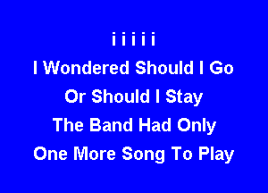 lWondered Should I Go
0r Should I Stay

The Band Had Only
One More Song To Play
