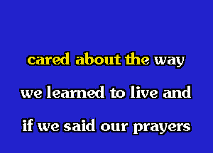 cared about the way
we learned to live and

if we said our prayers