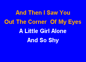 And Then I Saw You
Out The Corner Of My Eyes
A Little Girl Alone

And So Shy
