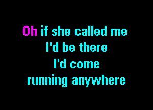 Oh if she called me
I'd be there

I'd come
running anywhere