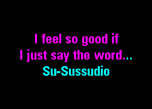 I feel so good if

I just say the word...
Su-Sussudio