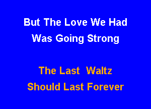 But The Love We Had
Was Going Strong

The Last Waltz
Should Last Forever