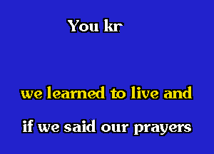 we learned to live and

if we said our prayers